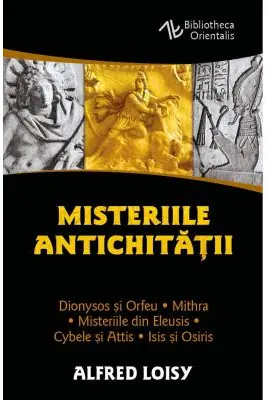 Misteriile Antichitatii. Dionysos si Orfeu - Misteriile din Eleusis - Cybele si Attis - Isis si Osiris - Mithra