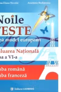 Noile teste dupa model european. Evaluarea nationala. Limba romana. Limba franceza. Clasa a VI-a