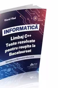 INFORMATICA. Limbaj C++. Teste rezolvate pentru reusita la examenul de Bacalaureat. Specializarea Matematica-Informatica