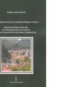 Etnografia satului transilvanean Tilisca. Monografism si holism in antropologia culturala a unei comunitati pastorale romanesti