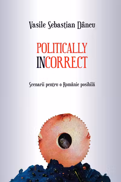 Politically incorrect. Scenarii pentru o Romanie posibila