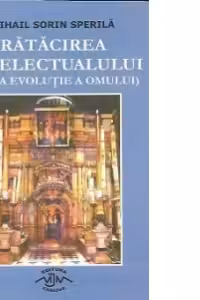 Ratacirea intelectualului (Falsa evolutie a omului) - Intrebari ale omului contemporan si raspunsuri ale lui Dumnezeu prin gura Sfintilor Parinti