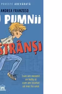 Cu pumnii stransi. O poveste adevarata: Cum am devenit un bully si cum am incetat sa mai fiu unul
