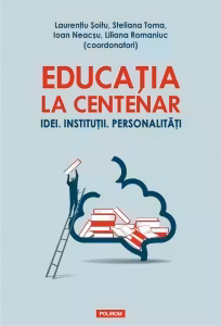 Educatia la Centenar. Idei. Institutii. Personalitati - Laurentiu Soitu, Steliana Toma, Ioan Neacsu, Liliana Romaniuc