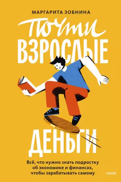Почти взрослые деньги. Всё что нужно знать подростку об экономике и финансах чтобы зарабатывать самому