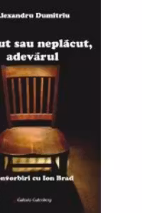 Placut sau neplacut, adevarul. Convorbiri cu Ion Brad