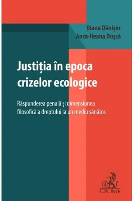 Justitia in epoca crizelor ecologice. Raspunderea penala si dimensiunea filosofica a dreptului la un mediu sanatos - Diana Danisor, Anca-Ileana Dusca