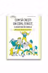 Cum sa cresti un copil fericit, o aventura in familie. Ghid practic de educatie pozitiva