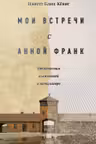 Мои встречи с Анной Франк. Откровения выжившей в концлагере