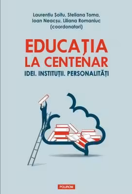 Educatia la Centenar. Idei. Institutii. Personalitati - Laurentiu Soitu, Steliana Toma, Ioan Neacsu, Liliana Romaniuc