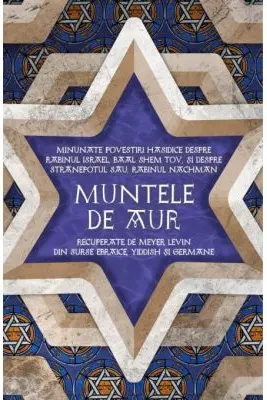 Muntele de aur. Minunate povestiri hasidice despre rabinul Israel, Baal Shem Tov, si despre stranepotul sau, rabinul Nachman, recuperate de Levin Meyer din surse ebraice, yiddish