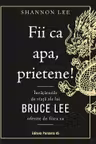 Fii ca apa prietene! Invataturile de viata ale lui Bruce Lee oferite de fiica sa