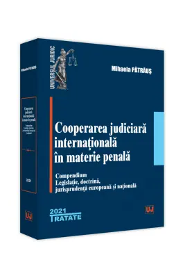 Cooperarea judiciara internationala in materie penala. 2021. Compendium. Legislatie, doctrina, jurisprudenta europeana si nationala