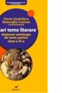 MARI TEME LITERARE. DICTIONAR-ANTOLOGIE DE TEXTE PENTRU CLASA A IX-A