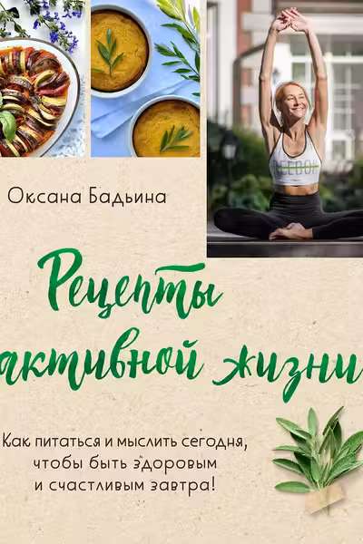 Рецепты активной жизни. Как питаться и мыслить сегодня чтобы быть здоровым и счастливым завтра!