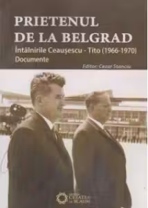 Prietenul de la Belgrad. Intalnirile Ceausescu - Tito. Documente (1966-1970)