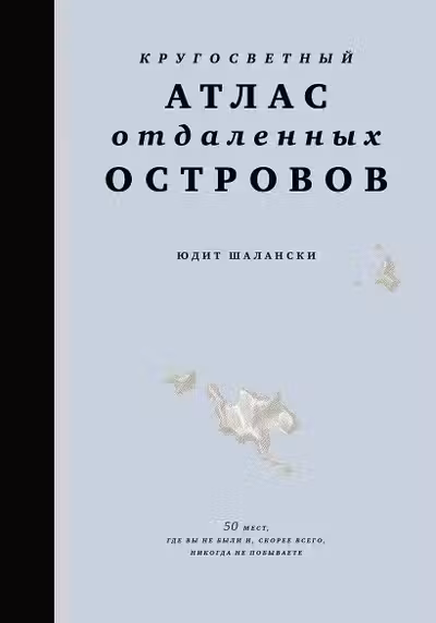 Кругосветный атлас отдаленных островов: 50 мест где вы не были и скорее всего никогда не побывает