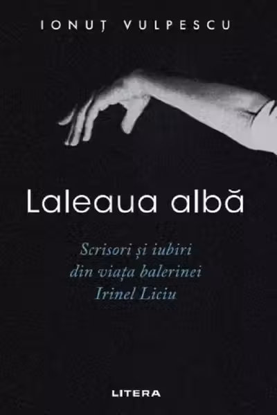 LALEAUA ALBA. Scrisori si iubiri din viata balerinei Irinel Liciu.