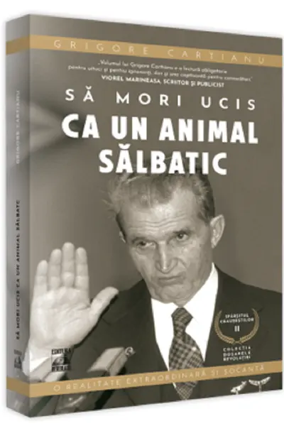 Sa mori ucis ca un animal salbatic. Seria Sfarsitul Ceausestilor Vol.2