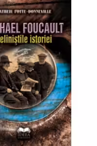Michael Foucault. Neliniştile istoriei