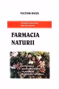 Farmacia naturii. Miracolul vindecarii bolilor cu ajutorul remediilor naturiste