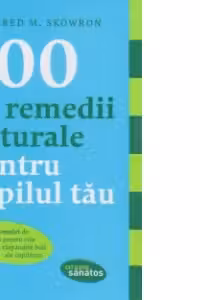100 de remedii naturale pentru copilul tau. Ghid complet de tratament pentru cele mai raspandite boli ale copilariei
