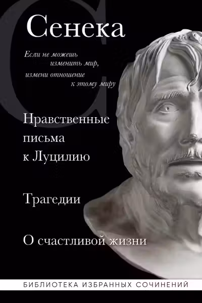 Нравственные письма к Луцилию. Трагедии. О счастливой жизни