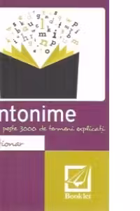 Dictionar de antonime. Peste 3000 de termeni explicati