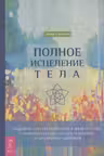 Полное исцеление тела. Создайте собственный путь к физическому, эмоциональному и духовному здоровью