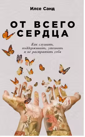 От всего сердца. Как слушать, поддерживать, утешать и не растратить себя