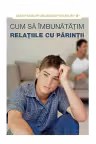 Cum să îmbunătățim relațiile cu părinții