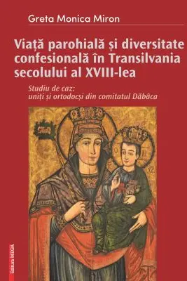 Viata parohiala si diversitate confesionala in Transilvania secolului al 18-lea. Studiu de caz: uniti si ortodocsi din comitatul Dabaca