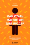 Как стать магнитом для людей. 62 простых правила завоевания симпатии окружающих