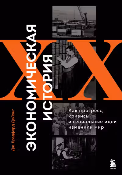 Экономическая история XX века. Как прогресс кризисы и гениальные идеи изменили мир