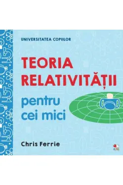 UNIVERSITATEA COPIILOR Teoria relativitatii pentru cei mici Chris Ferrie