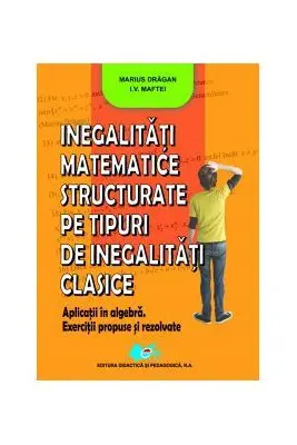 Inegalitati matematice structurate pe tipuri de inegalitati clasice - Marius Dragan, I. V. Maftei