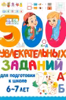 500 увлекательных заданий для подготовки к школе. 6-7 лет