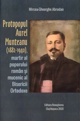 Protopopul Aurel Munteanu (1882-1940), martir al poporului roman si mucenic al Bisericii Ortodoxe