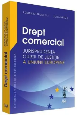 Drept comercial. Jurisprudenta Curtii de Justitie a Uniunii Europene - Adrian M. Truichici, Luiza Neagu