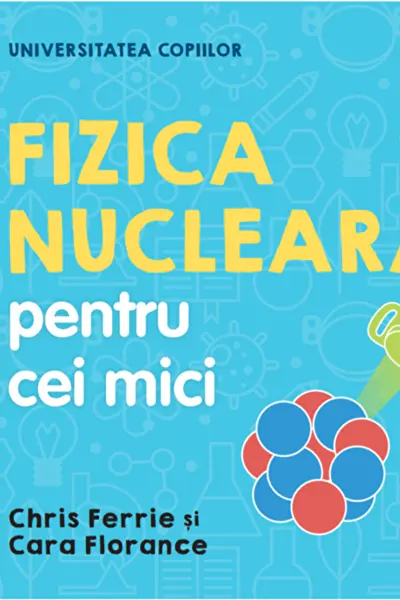 UNIVERSITATEA COPIILOR Fizica nucleara pentru cei mici Chris Ferrie