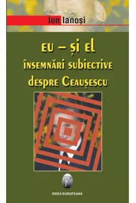 Eu si El. Insemnari subiective despre Ceausescu
