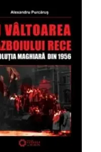 In valtoarea Razboiului Rece. Revolutia Maghiara din 1956