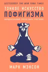 Тонкое искусство пофигизма: Парадоксальный способ жить счастливо