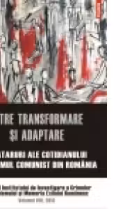 Intre transformare si adaptare. Avataruri ale cotidianului in regimul comunist din Romania. Anuarul Institutului de Investigare a Crimelor Comunismului si Memoria Exilului Romanesc. Volumul VIII, 2013