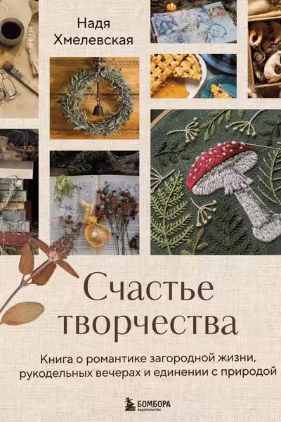 Счастье творчества. Книга о романтике загородной жизни рукодельных вечерах и единении с природой
