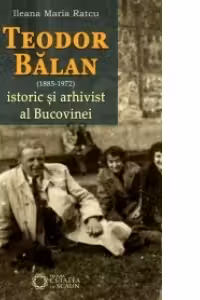 Teodor Balan, istoric si arhivist al Bucovinei - Ileana Maria Ratcu