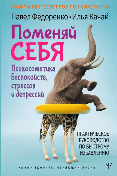 Поменяй себя! Психосоматика беспокойств стрессов и депрессий