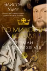 По милости короля. Роман о Генрихе VIII