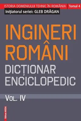Ingineri romani. Dictionar enciclopedic. Volumul 4