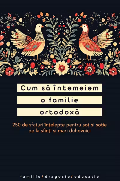 Cum sa intemeiem o familie ortodoxa. 250 de sfaturi intelepte pentru sot si sotie